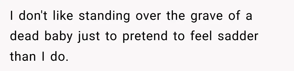 I don't like standing over the grave of a dead baby just to pretend to feel sadder than I do.