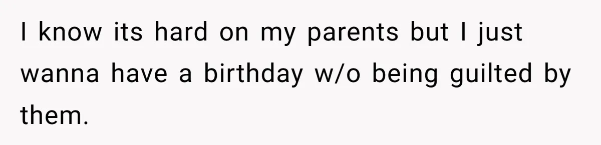 I know its hard on my parents but I just wanna have a birthday w/o being guilted by them.