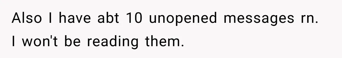 Also I have abt 10 unopened messages rn. I won't be reading them.
