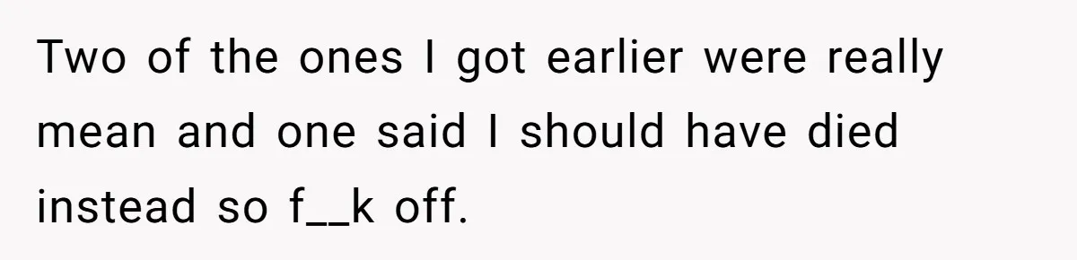 Two of the ones I got earlier were really mean and one said I should have died instead so f__k off.