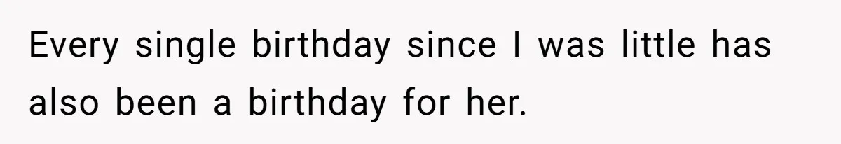Every single birthday since I was little has also been a birthday for her.