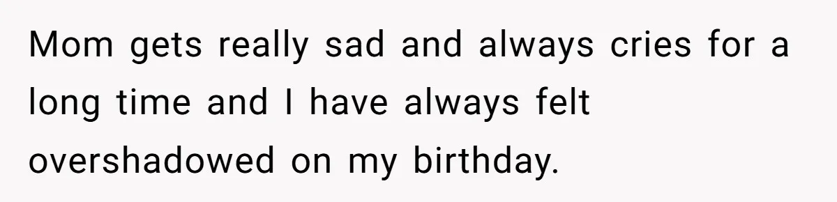 Mom gets really sad and always cries for a long time and I have always felt overshadowed on my birthday.