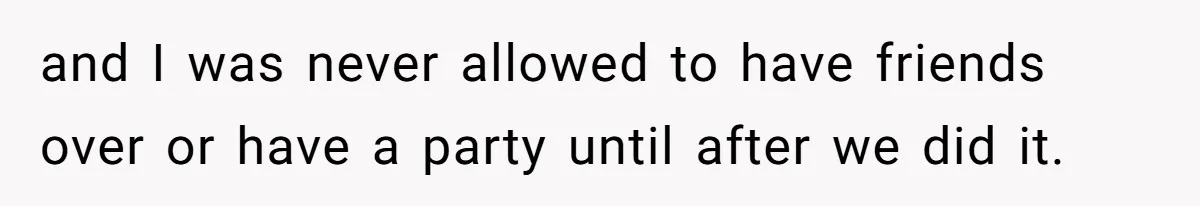 and I was never allowed to have friends over or have a party until after we did it.