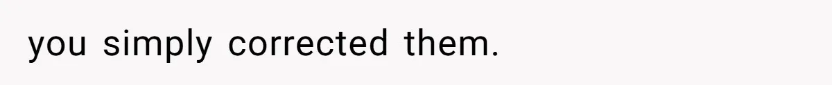 you simply corrected them.