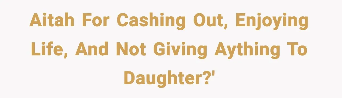 AITAH for cashing out, enjoying life, and not giving aything to daughter?'