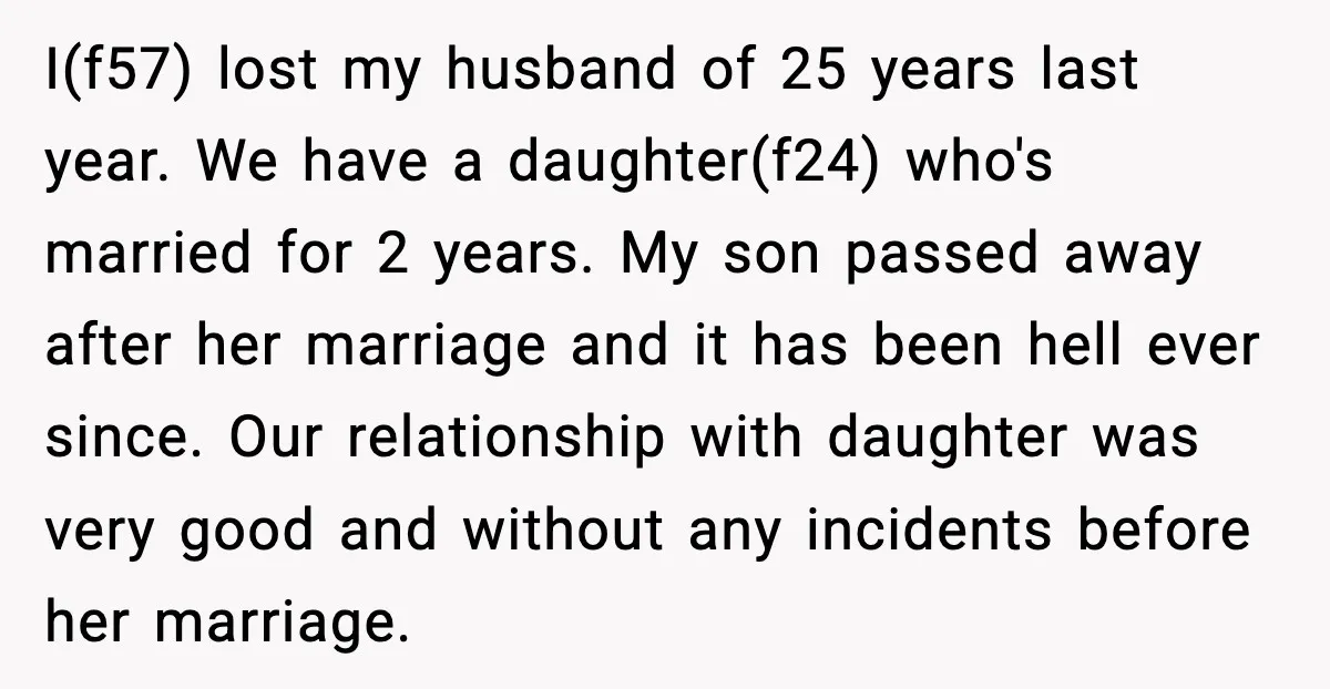 I(f57) lost my husband of 25 years last year. We have a daughter(f24) who's married for 2 years. My son passed away after her marriage and it has been hell...