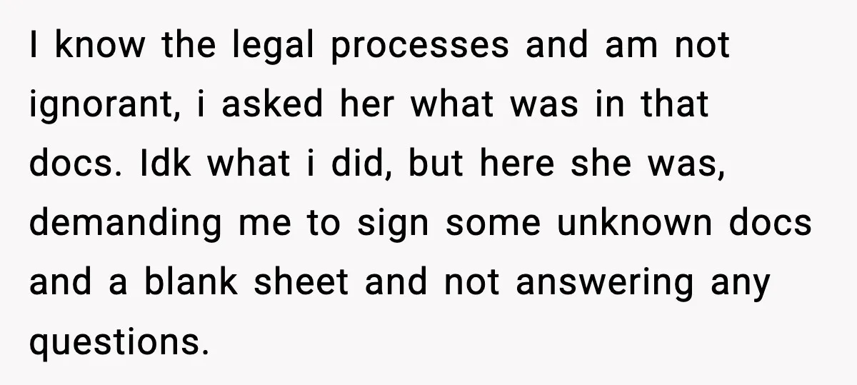 I know the legal processes and am not ignorant, i asked her what was in that docs. Idk what i did, but here she was, demanding me to sign some...