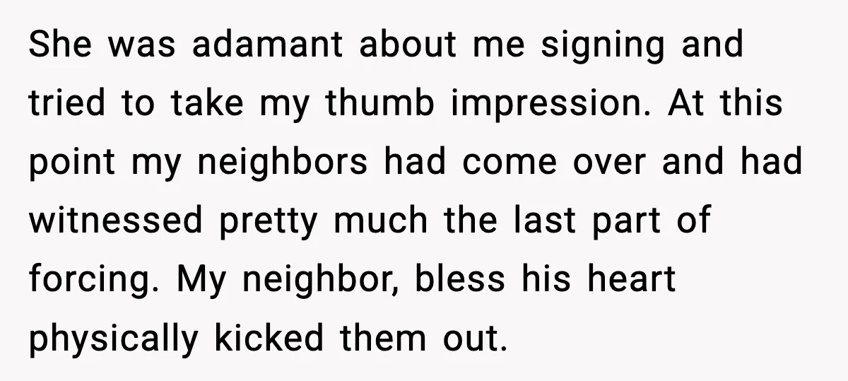 She was adamant about me signing and tried to take my thumb impression. At this point my neighbors had come over and had witnessed pretty much the last part of...