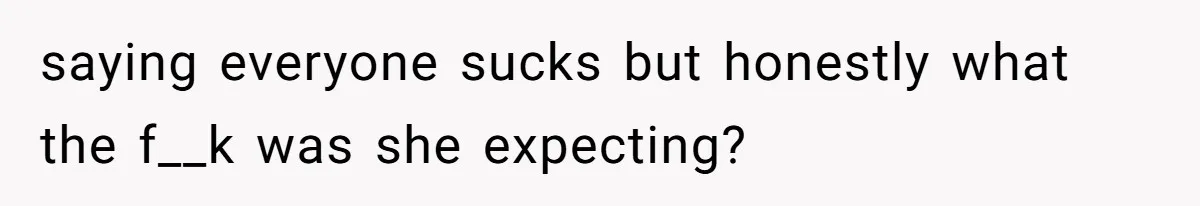 saying everyone sucks but honestly what the f__k was she expecting?