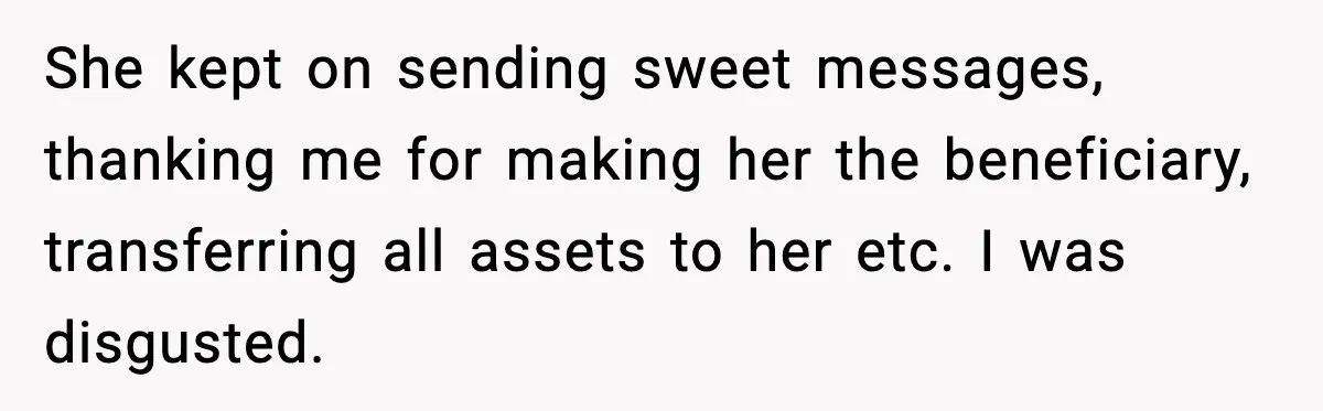 She kept on sending sweet messages, thanking me for making her the beneficiary, transferring all assets to her etc. I was disgusted.