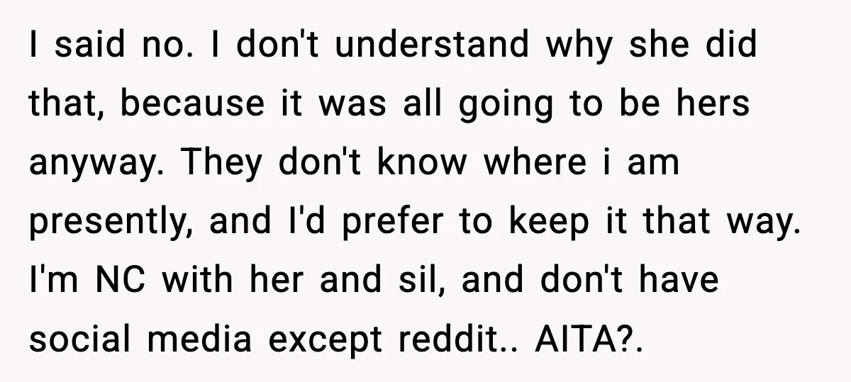 I said no. I don't understand why she did that, because it was all going to be hers anyway. They don't know where i am presently, and I'd prefer to...