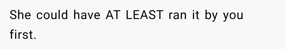She could have AT LEAST ran it by you first.