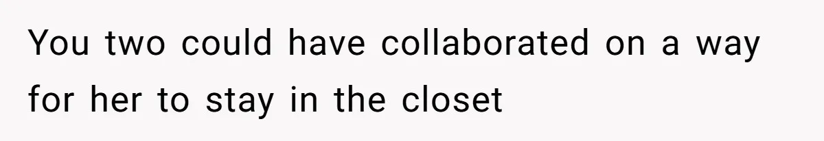 You two could have collaborated on a way for her to stay in the closet