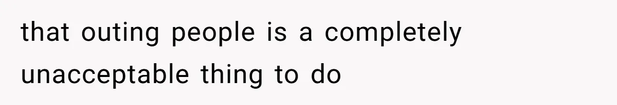 that outing people is a completely unacceptable thing to do