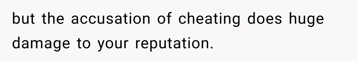 but the accusation of cheating does huge damage to your reputation.