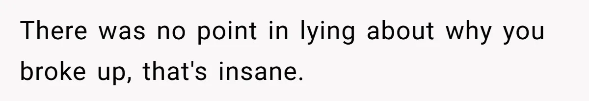There was no point in lying about why you broke up, that's insane.