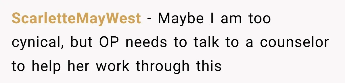 ScarletteMayWest − Maybe I am too cynical, but OP needs to talk to a counselor to help her work through this