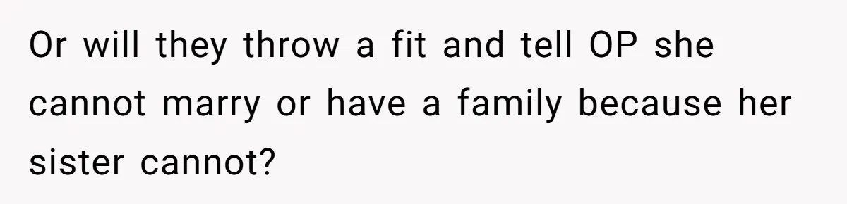 Or will they throw a fit and tell OP she cannot marry or have a family because her sister cannot?