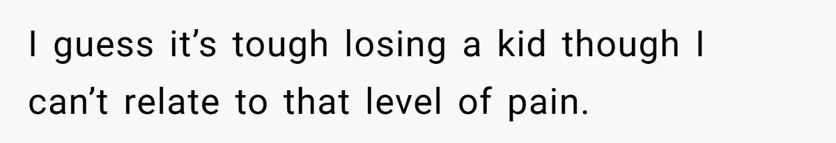 I guess it’s tough losing a kid though I can’t relate to that level of pain.