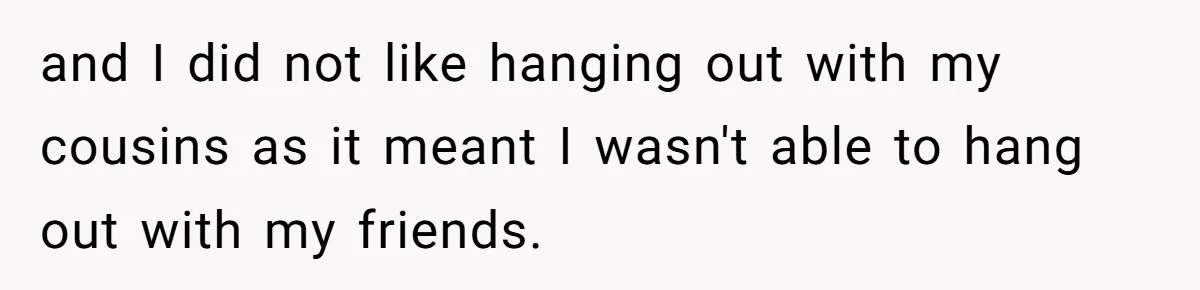 and I did not like hanging out with my cousins as it meant I wasn't able to hang out with my friends.
