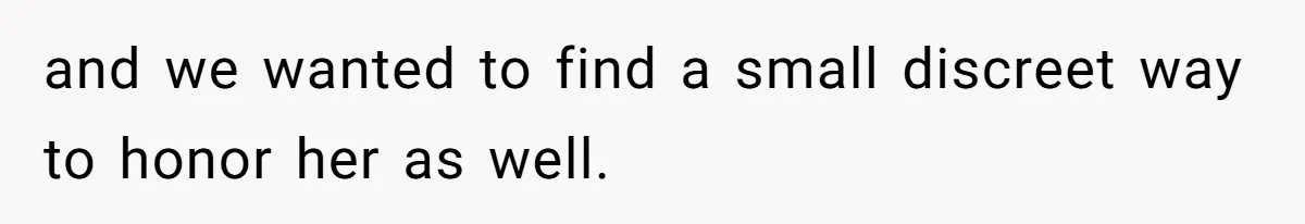 and we wanted to find a small discreet way to honor her as well.