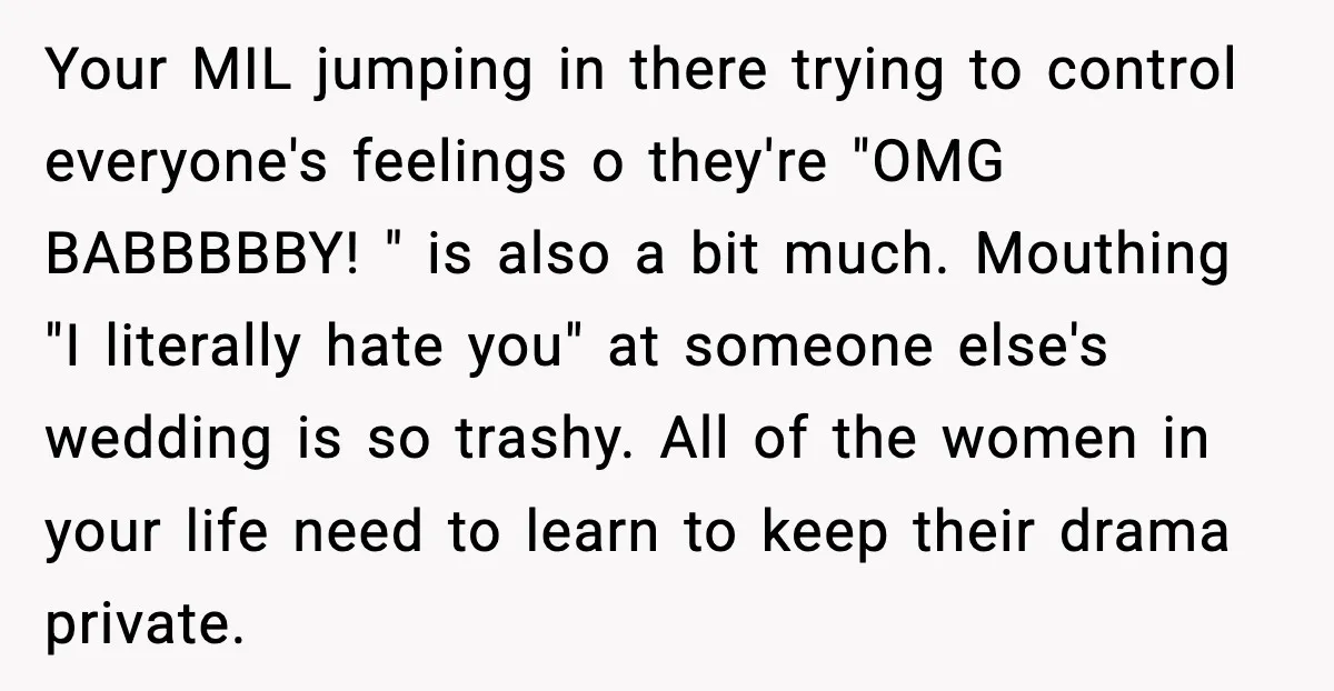 Your MIL jumping in there trying to control everyone's feelings o they're "OMG BABBBBBY! " is also a bit much. Mouthing "I literally hate you" at someone else's wedding is...