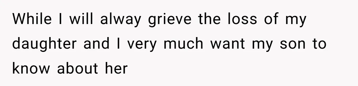 While I will alway grieve the loss of my daughter and I very much want my son to know about her