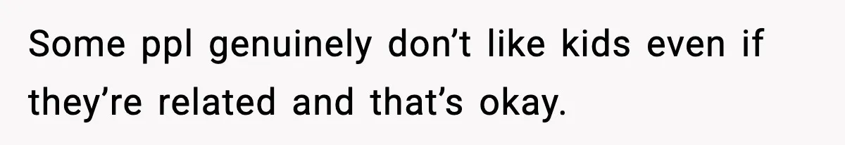 Some ppl genuinely don’t like kids even if they’re related and that’s okay.