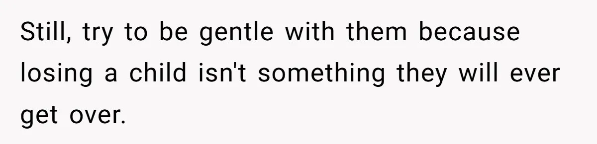Still, try to be gentle with them because losing a child isn't something they will ever get over.