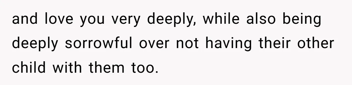 and love you very deeply, while also being deeply sorrowful over not having their other child with them too.