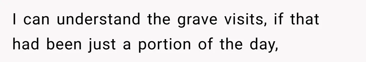 I can understand the grave visits, if that had been just a portion of the day,