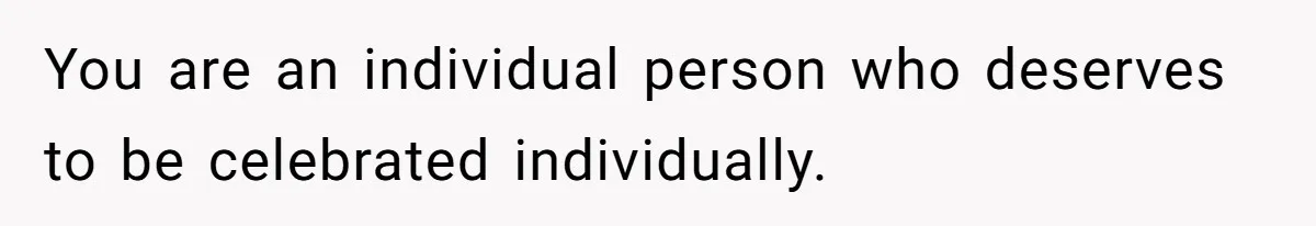 You are an individual person who deserves to be celebrated individually.