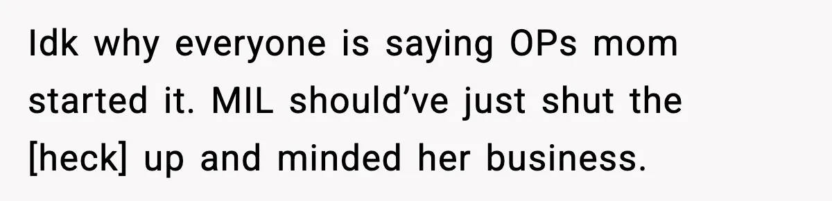 Idk why everyone is saying OPs mom started it. MIL should’ve just shut the [heck] up and minded her business.
