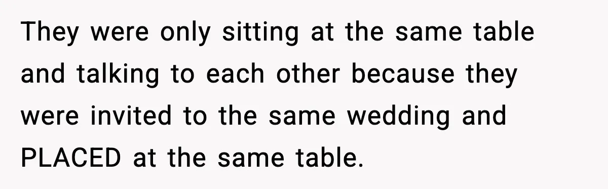 They were only sitting at the same table and talking to each other because they were invited to the same wedding and PLACED at the same table.