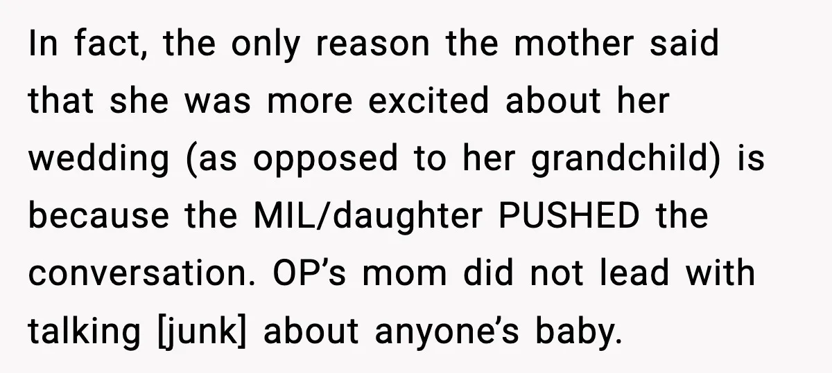 In fact, the only reason the mother said that she was more excited about her wedding (as opposed to her grandchild) is because the MIL/daughter PUSHED the conversation. OP’s mom...