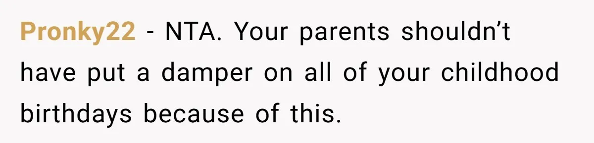 Pronky22 − NTA. Your parents shouldn’t have put a damper on all of your childhood birthdays because of this.
