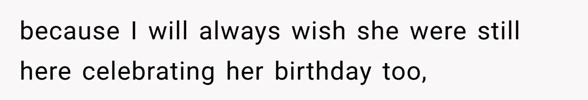 because I will always wish she were still here celebrating her birthday too,