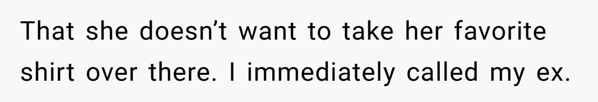 That she doesn’t want to take her favorite shirt over there. I immediately called my ex.