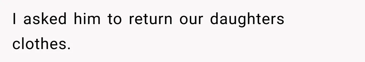 I asked him to return our daughters clothes.