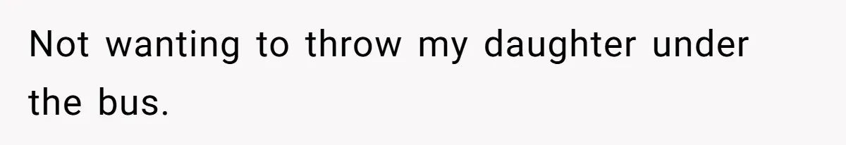 Not wanting to throw my daughter under the bus.