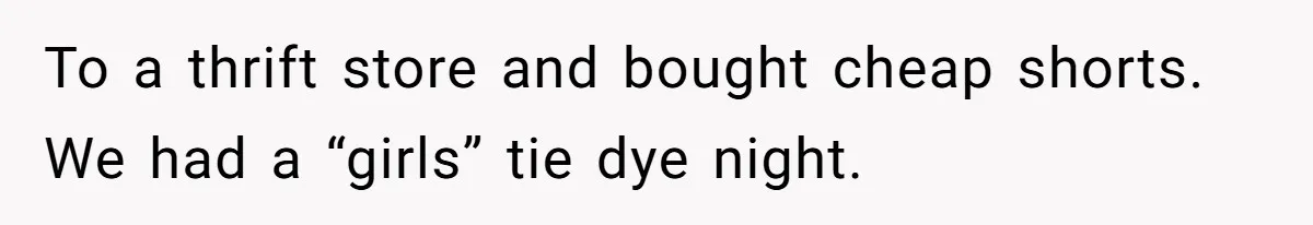 To a thrift store and bought cheap shorts. We had a “girls” tie dye night.