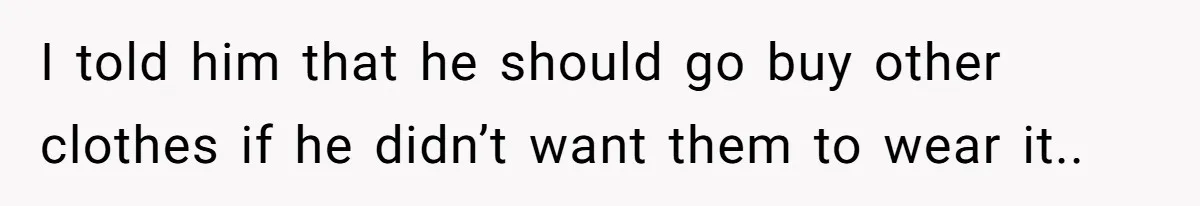 I told him that he should go buy other clothes if he didn’t want them to wear it..
