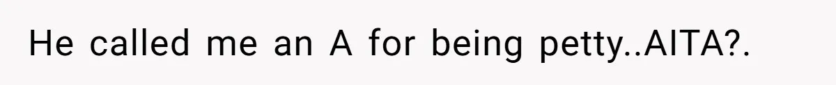 He called me an A for being petty..AITA?.