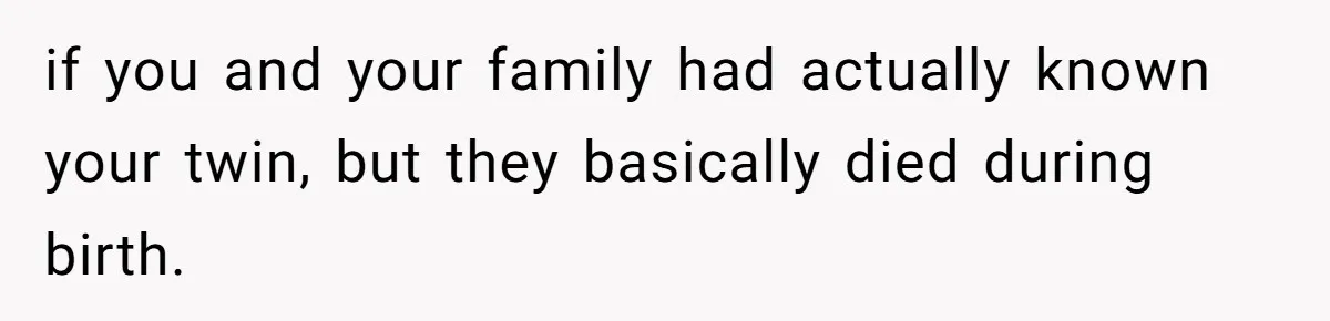 if you and your family had actually known your twin, but they basically died during birth.