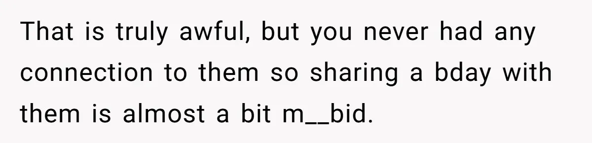 That is truly awful, but you never had any connection to them so sharing a bday with them is almost a bit m__bid.