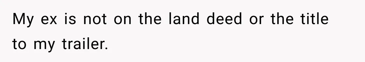 My ex is not on the land deed or the title to my trailer.