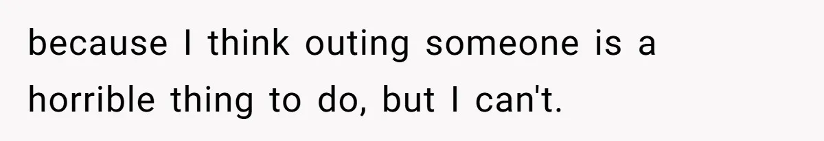because I think outing someone is a horrible thing to do, but I can't.