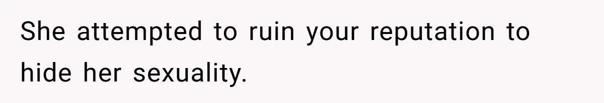 She attempted to ruin your reputation to hide her sexuality.