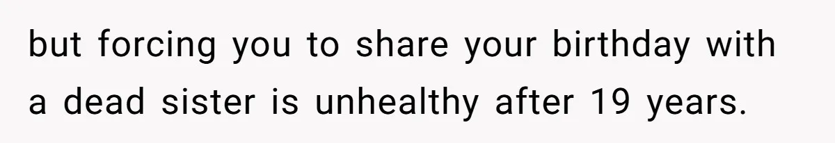 but forcing you to share your birthday with a dead sister is unhealthy after 19 years.