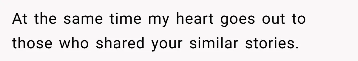 At the same time my heart goes out to those who shared your similar stories.